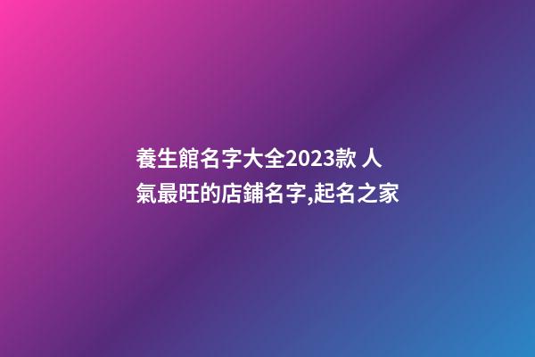 養生館名字大全2023款 人氣最旺的店鋪名字,起名之家-第1張-店鋪起名-玄機派
